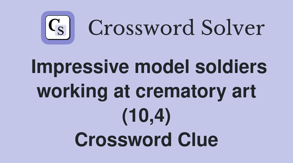 Impressive model soldiers working at crematory art (10,4) Crossword